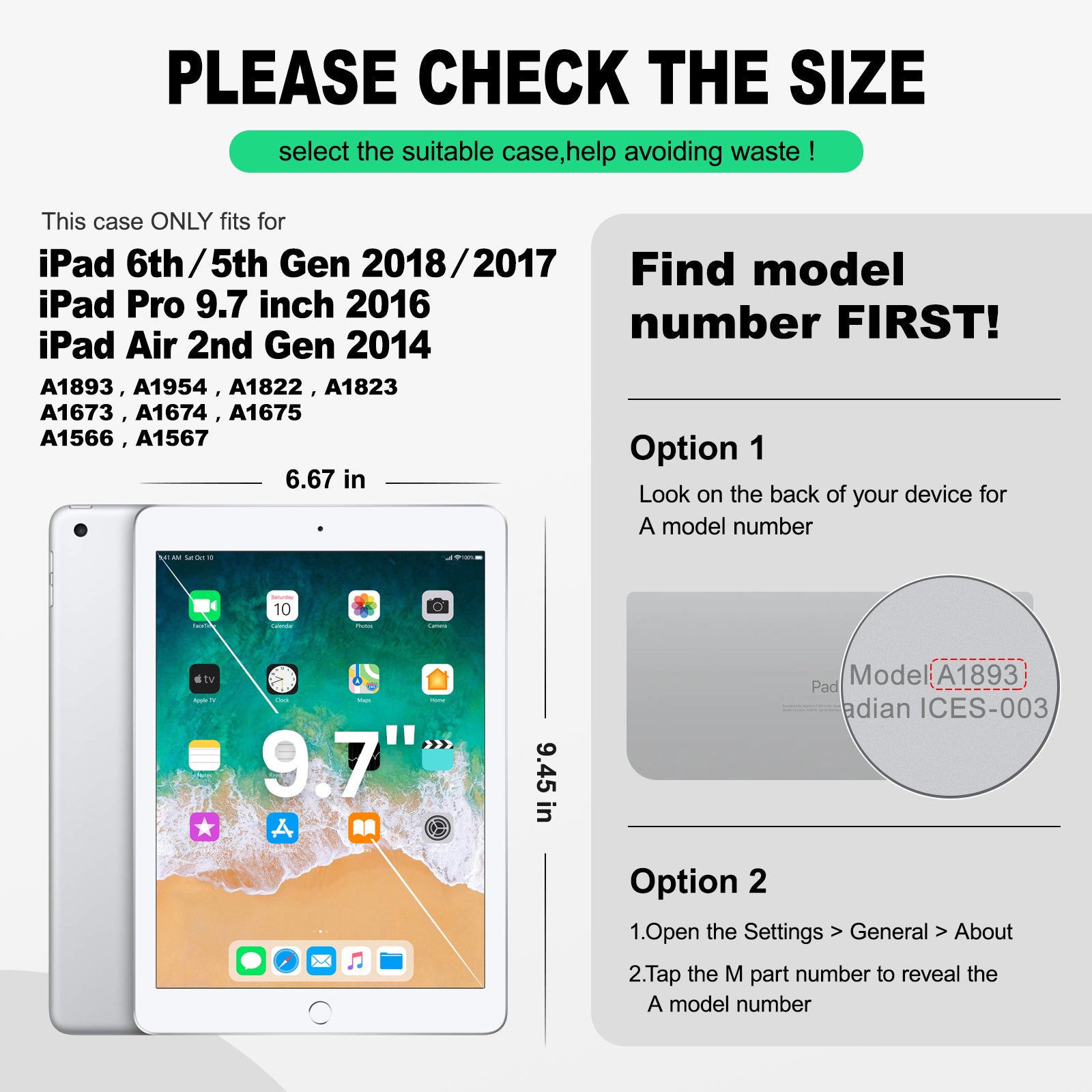 iPad 9.7" Compatibility: iPad 5th/6th Gen 9.7 inch (2017/2018) Model Number(on the tablet back cover): iPad 5th Gen: A1822 / A1823 iPad 6th Gen: A1893 / A1954